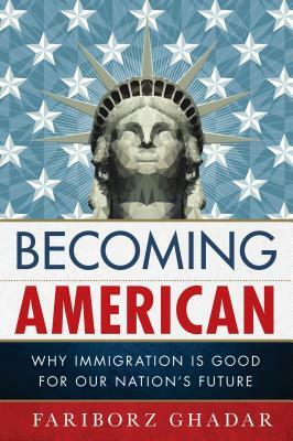 Becoming American: Why Immigration Is Good for Our Nation's Future by Fariborz Ghadar