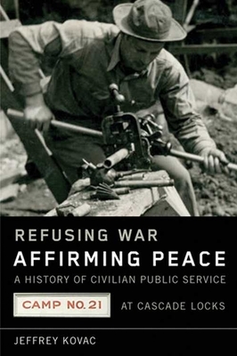 Refusing War, Affirming Peace: The History of Civilian Public Service Camp #21 at Cascade Locks by Jeffrey Kovac