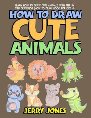 How to Draw Cute Animals: Learn How to Draw Cute Animals with Step by Step Drawings by Jerry Jones