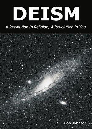 Deism: A Revolution In Religion, A Revolution in You by Bob Johnson, Bob Johnson