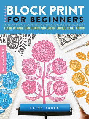 Block Print for Beginners: Learn to make lino blocks and create unique relief prints by Elise Young, Elise Young