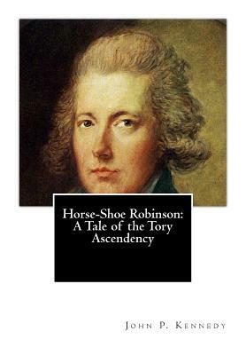 Horse-Shoe Robinson: A Tale of the Tory Ascendency by John P. Kennedy