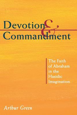 Devotion and Commandment: The Faith of Abraham in the Hasidic Imagination by Arthur Green