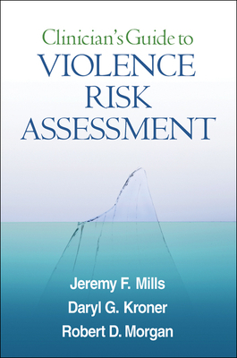 Clinician's Guide to Violence Risk Assessment by Daryl G. Kroner, Robert D. Morgan, Jeremy F. Mills