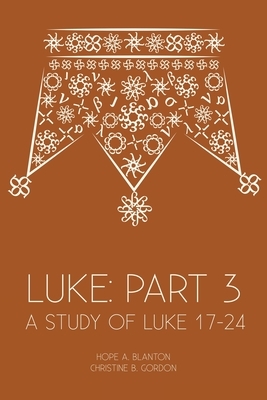 Luke: Part 3: A Study of Luke 17-24 by Hope a. Blanton, Christine B. Gordon