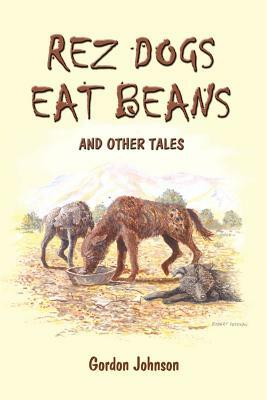 Rez Dogs Eat Beans: And Other Tales by Gordon Johnson