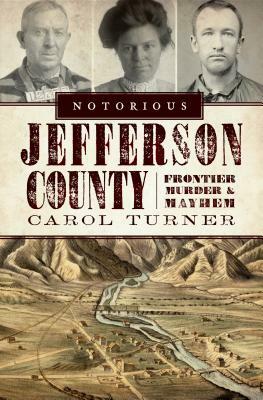 Notorious Jefferson County: Frontier Murder & Mayhem by Carol Turner