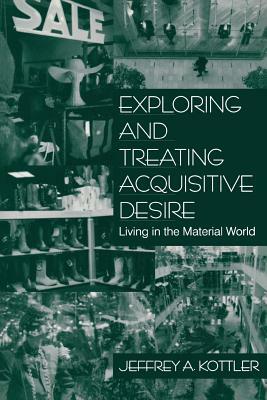 Exploring and Treating Acquisitive Desire: Living in the Material World by Jeffrey a. Kottler