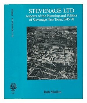 Stevenage Ltd: Aspects of the Planning and Politics of Stevenage New Town, 1945-78 by Robert Mullan, Bob Mullan