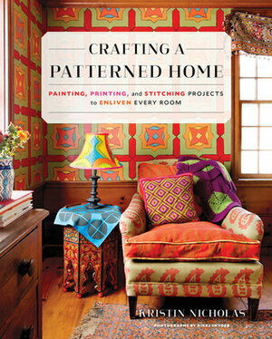 Crafting a Patterned Home: Painting, Printing, and Stitching Projects to Enliven Every Room by Kristin Nicholas