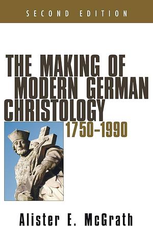 The Making of Modern German Christology, 1750-1990, Second Edition by Alister E. McGrath