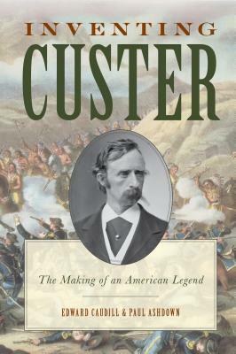 Inventing Custer: The Making of an American Legend by Paul Ashdown, Edward Caudill
