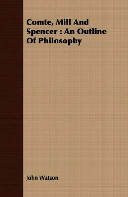 Comte, Mill and Spencer: An Outline of Philosophy by John Watson