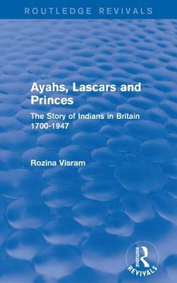 Ayahs, Lascars and Princes: The Story of Indians in Britain 1700-1947 by Rozina Visram