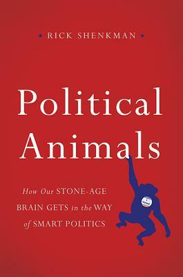 Political Animals: How Our Stone-Age Brain Gets in the Way of Smart Politics by Rick Shenkman