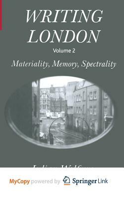 Writing London: Volume 2: Materiality, Memory, Spectrality by J. Wolfreys