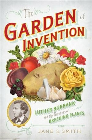 The Garden of Invention: Luther Burbank and the Business of Breeding Plants by Jane S. Smith