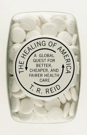 The Healing of America: A Global Quest for Better, Cheaper, and Fairer Health Care by T.R. Reid