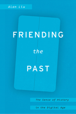 Friending the Past: The Sense of History in the Digital Age by Alan Liu