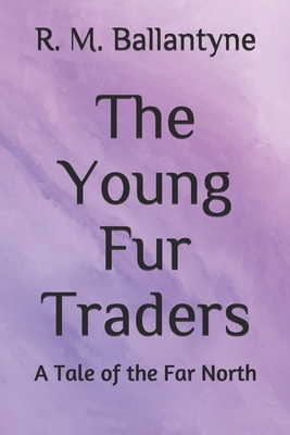 The Young Fur Traders A Tale of the Far North by Robert Michael Ballantyne