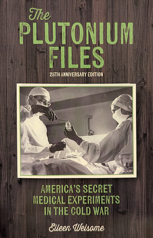 The Plutonium Files: America's Secret Medical Experiments in the Cold War by Eileen Welsome