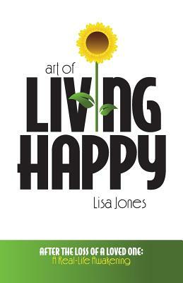 Art of Living Happy: After the Loss of a Loved One: A Real-Life Awakening by Lisa Jones
