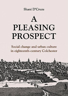 A Pleasing Prospect: Society and Culture in Eighteenth-Century Colchester by Shani D'Cruze