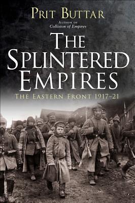 The Splintered Empires: The Eastern Front 1917-21 by Prit Buttar