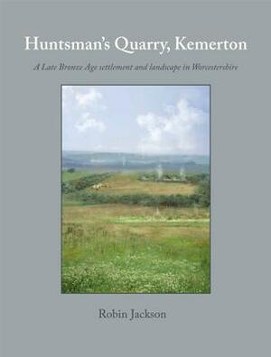 Huntsman's Quarry, Kemerton: A Late Bronze Age Settlement and Landscape in Worcestershire by Robin Jackson