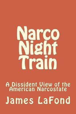 Narco Night Train: A Dissident View of the American Narcostate by James LaFond