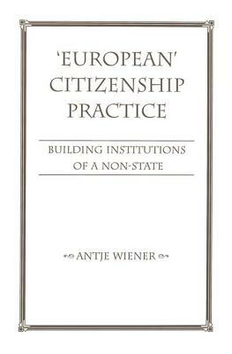 European Citizenship Practice: Building Institutions Of A Non-state by Antje Wiener