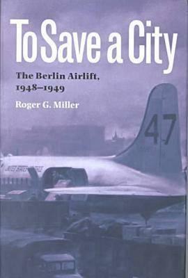 To Save a City: The Berlin Airlift, 1948-1949 by Roger G. Miller