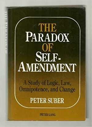 The Paradox Of Self Amendment: A Study Of Logic, Law, Omnipotence, And Change by Peter Suber