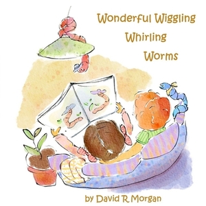 Wonderful Wiggling Whirling Worms by David R. Morgan