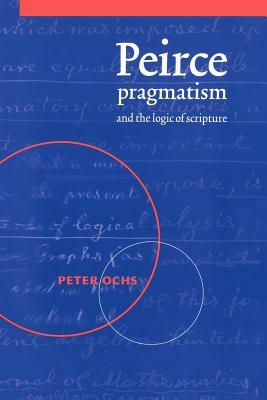 Peirce, Pragmatism, and the Logic of Scripture by Peter Ochs