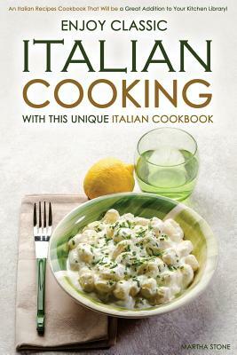 Enjoy Classic Italian Cooking - With this Unique Italian Cookbook: An Italian Recipes Cookbook That Will be a Great Addition to Your Kitchen Library! by Martha Stone