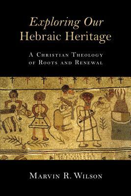 Exploring Our Hebraic Heritage: A Christian Theology of Roots and Renewal by Marvin R. Wilson