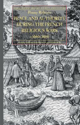 Peace and Authority During the French Religious Wars C.1560-1600 by Penny Roberts