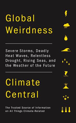 Global Weirdness: Severe Storms, Deadly Heat Waves, Relentless Drought, Rising Seas and the Weather of the Future by Climate Central