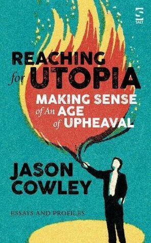 Reaching for Utopia: Making Sense of An Age of Upheaval: Essays and profiles by Jason Cowley