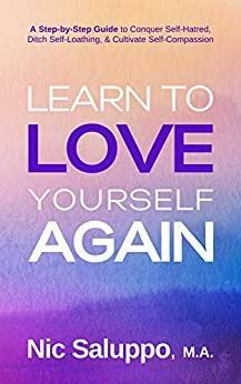 Learn to Love Yourself Again: A Step-by-Step Guide to Conquer Self-Hatred, Ditch Self-Loathing, & Cultivate Self-Compassion (Mental & Emotional Wellness Book 3) by Nic Saluppo