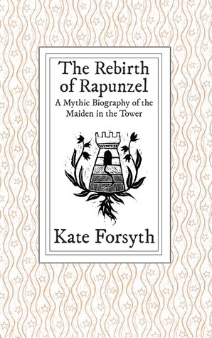 The Rebirthof Rapunzel: A Mythic Biography of the Maiden in the Tower by Kate Forsyth