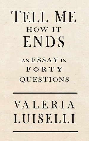 Tell Me How It Ends: An Essay In Forty Questions by Valeria Luiselli