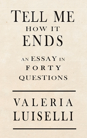 Tell Me How It Ends: An Essay In 40 Questions by Valeria Luiselli