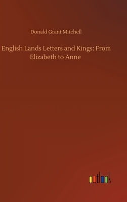 English Lands Letters and Kings: From Elizabeth to Anne by Donald Grant Mitchell