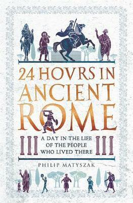 24 Hours in Ancient Rome: A Day in the Life of the People Who Lived There by Philip Matyszak