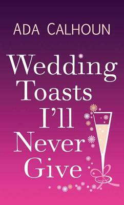 Wedding Toasts I'll Never Give by Ada Calhoun