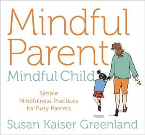 Mindful Parent, Mindful Child: Simple Mindfulness Practices for Busy Parents by Susan Kaiser Greenland