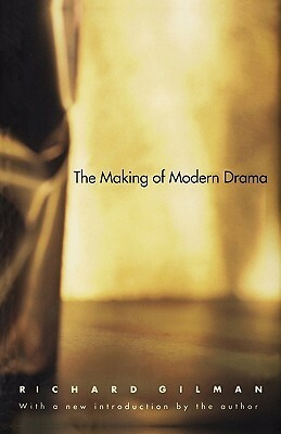 The Making of Modern Drama: A Study of Büchner, Ibsen, Strindberg, Chekhov, Pirandello, Brecht, Beckett, Handke by Richard Gilman