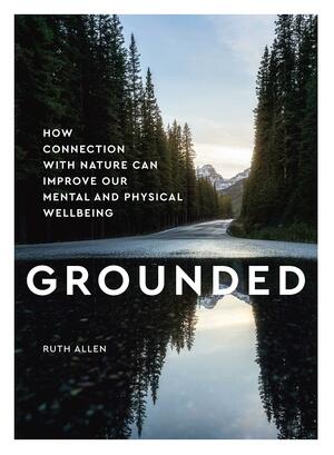 Grounded: How connection with nature can improve our mental and physical wellbeing by Ruth Allen, Ruth Allen